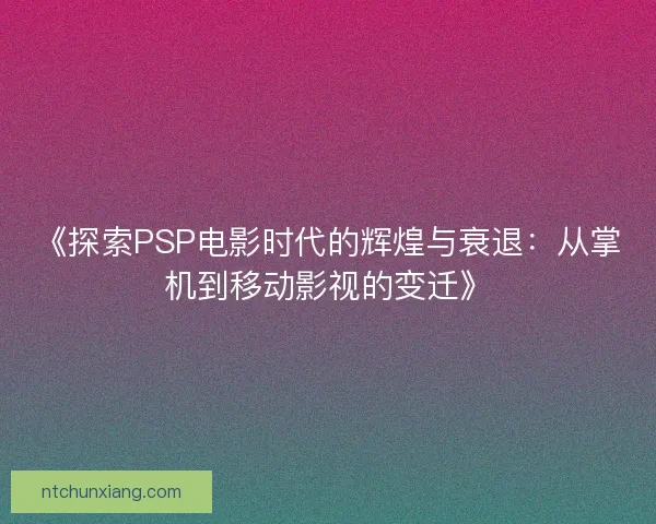 《探索PSP电影时代的辉煌与衰退：从掌机到移动影视的变迁》
