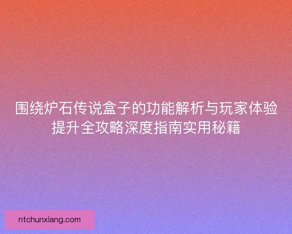 围绕炉石传说盒子的功能解析与玩家体验提升全攻略深度指南实用秘籍