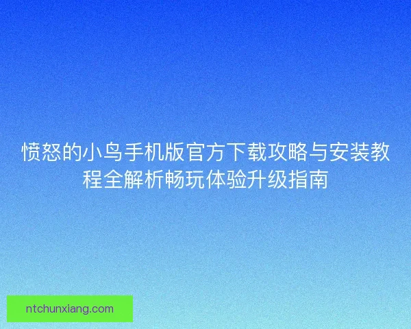 愤怒的小鸟手机版官方下载攻略与安装教程全解析畅玩体验升级指南