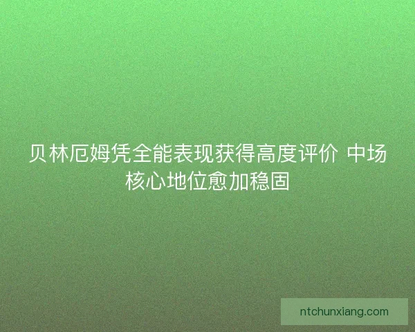 贝林厄姆凭全能表现获得高度评价 中场核心地位愈加稳固
